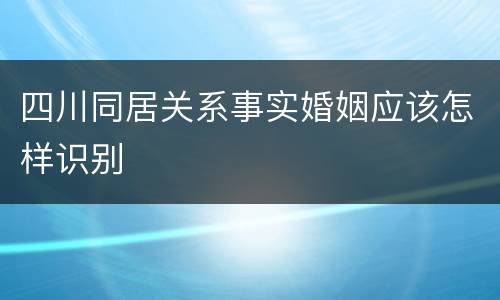 四川同居关系事实婚姻应该怎样识别