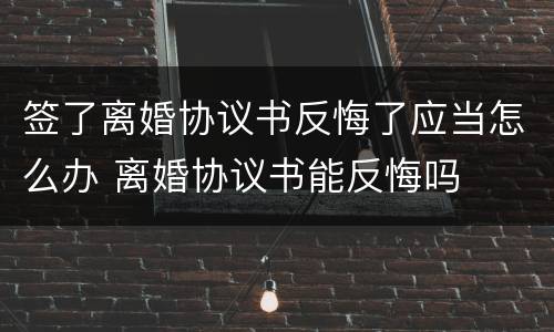 签了离婚协议书反悔了应当怎么办 离婚协议书能反悔吗