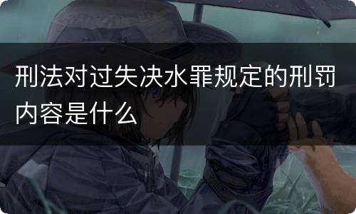刑法对过失决水罪规定的刑罚内容是什么