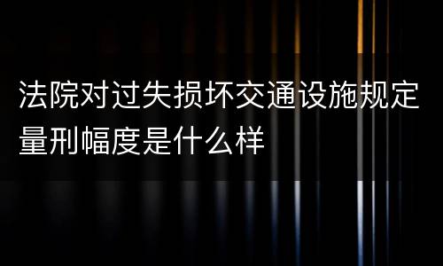 法院对过失损坏交通设施规定量刑幅度是什么样