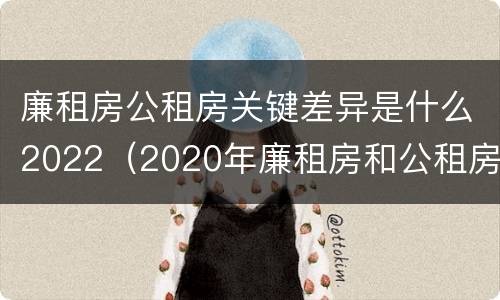 廉租房公租房关键差异是什么2022（2020年廉租房和公租房的区别）