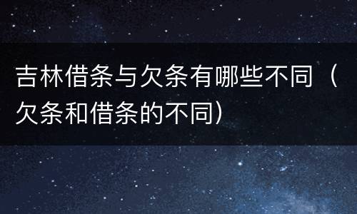 吉林借条与欠条有哪些不同（欠条和借条的不同）