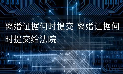 离婚证据何时提交 离婚证据何时提交给法院