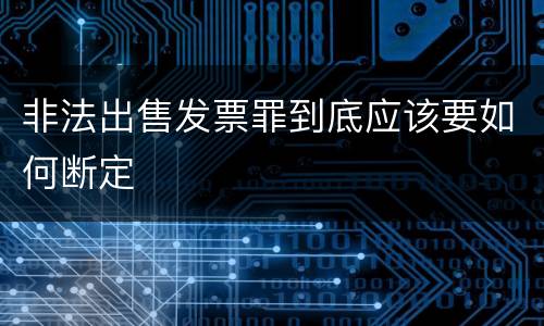 非法出售发票罪到底应该要如何断定