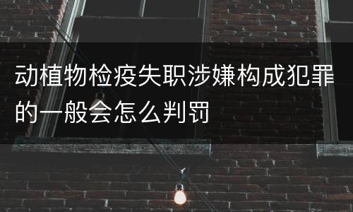 动植物检疫失职涉嫌构成犯罪的一般会怎么判罚
