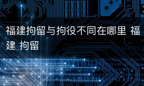 福建拘留与拘役不同在哪里 福建 拘留