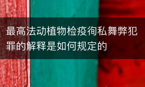 最高法动植物检疫徇私舞弊犯罪的解释是如何规定的