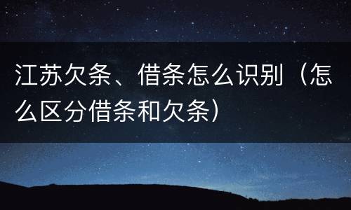 江苏欠条、借条怎么识别（怎么区分借条和欠条）