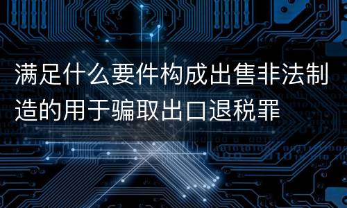 满足什么要件构成出售非法制造的用于骗取出口退税罪