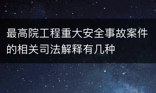 最高院工程重大安全事故案件的相关司法解释有几种