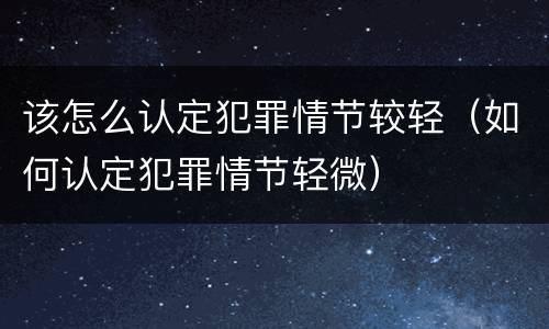 该怎么认定犯罪情节较轻（如何认定犯罪情节轻微）