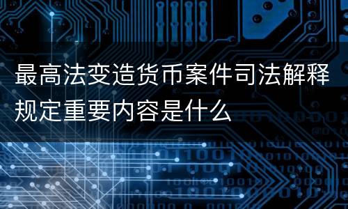 最高法变造货币案件司法解释规定重要内容是什么