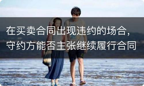 在买卖合同出现违约的场合，守约方能否主张继续履行合同