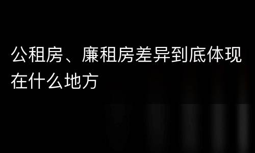 公租房、廉租房差异到底体现在什么地方