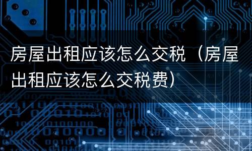 房屋出租应该怎么交税（房屋出租应该怎么交税费）