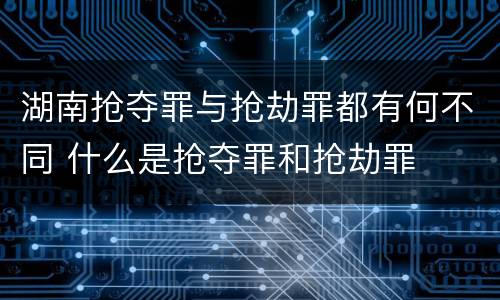 湖南抢夺罪与抢劫罪都有何不同 什么是抢夺罪和抢劫罪