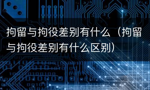 拘留与拘役差别有什么（拘留与拘役差别有什么区别）