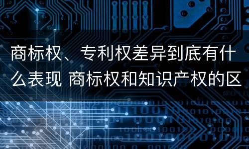 商标权、专利权差异到底有什么表现 商标权和知识产权的区别