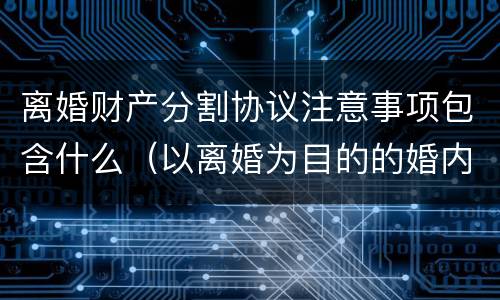 离婚财产分割协议注意事项包含什么（以离婚为目的的婚内财产分割协议）