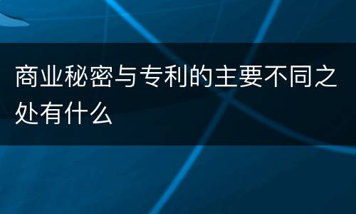 商业秘密与专利的主要不同之处有什么