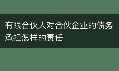 有限合伙人对合伙企业的债务承担怎样的责任
