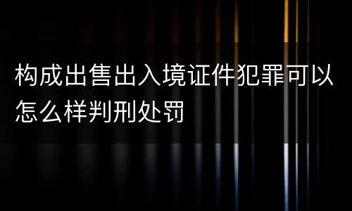 构成出售出入境证件犯罪可以怎么样判刑处罚