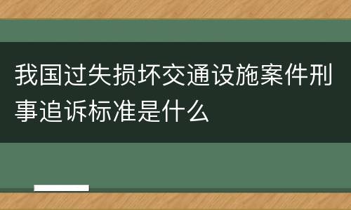 我国过失损坏交通设施案件刑事追诉标准是什么