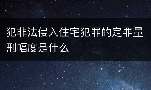 犯非法侵入住宅犯罪的定罪量刑幅度是什么