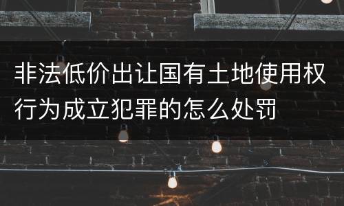 非法低价出让国有土地使用权行为成立犯罪的怎么处罚