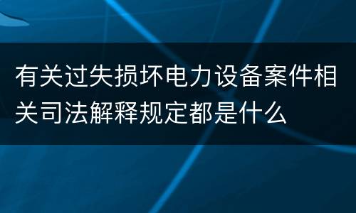 有关过失损坏电力设备案件相关司法解释规定都是什么