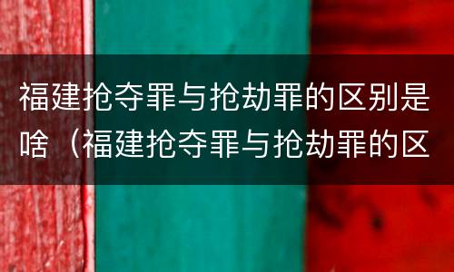 福建抢夺罪与抢劫罪的区别是啥（福建抢夺罪与抢劫罪的区别是啥呢）