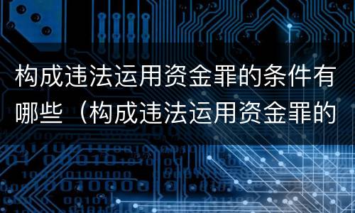 构成违法运用资金罪的条件有哪些（构成违法运用资金罪的条件有哪些规定）