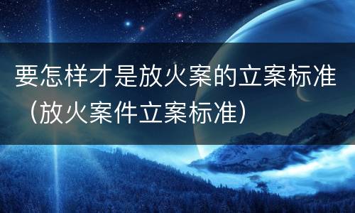 要怎样才是放火案的立案标准（放火案件立案标准）