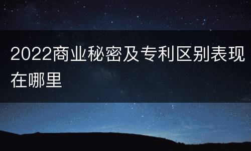 2022商业秘密及专利区别表现在哪里