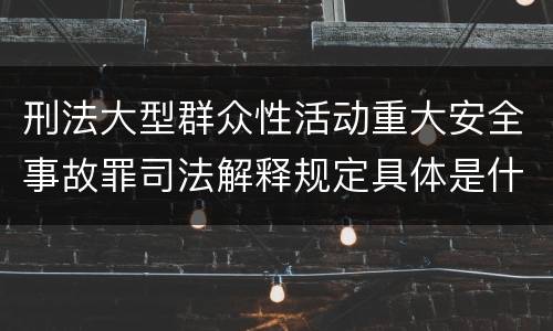 刑法大型群众性活动重大安全事故罪司法解释规定具体是什么主要内容