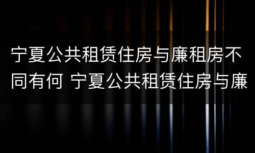 宁夏公共租赁住房与廉租房不同有何 宁夏公共租赁住房与廉租房不同有何影响