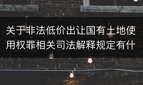 关于非法低价出让国有土地使用权罪相关司法解释规定有什么主要内容