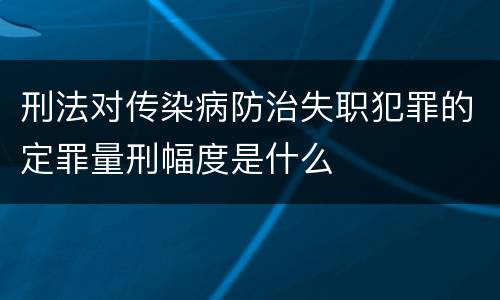 刑法对传染病防治失职犯罪的定罪量刑幅度是什么