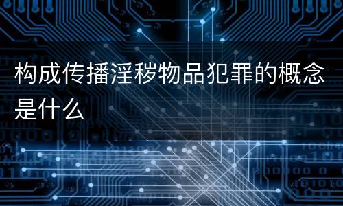 构成传播淫秽物品犯罪的概念是什么