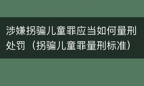 涉嫌拐骗儿童罪应当如何量刑处罚（拐骗儿童罪量刑标准）
