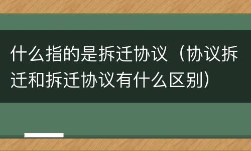 什么指的是拆迁协议（协议拆迁和拆迁协议有什么区别）