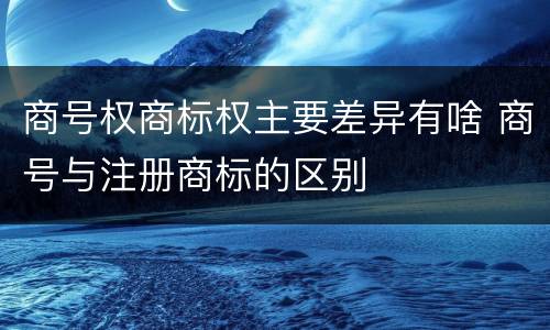 商号权商标权主要差异有啥 商号与注册商标的区别