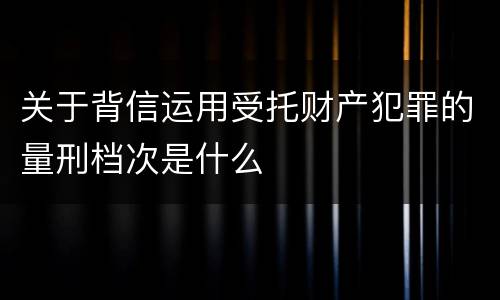 关于背信运用受托财产犯罪的量刑档次是什么
