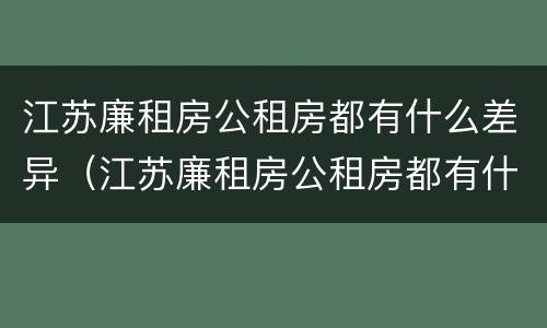 江苏廉租房公租房都有什么差异（江苏廉租房公租房都有什么差异吗）