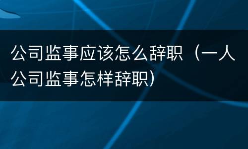 公司监事应该怎么辞职（一人公司监事怎样辞职）