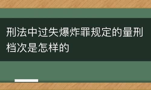 刑法中过失爆炸罪规定的量刑档次是怎样的