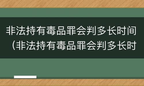 非法持有毒品罪会判多长时间（非法持有毒品罪会判多长时间刑期）