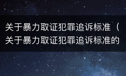 关于暴力取证犯罪追诉标准（关于暴力取证犯罪追诉标准的规定）
