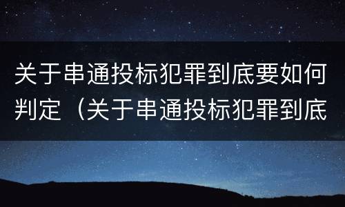 关于串通投标犯罪到底要如何判定（关于串通投标犯罪到底要如何判定）