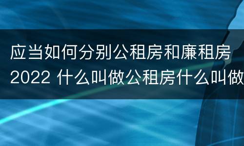 应当如何分别公租房和廉租房2022 什么叫做公租房什么叫做廉租房